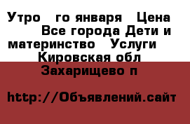  Утро 1-го января › Цена ­ 18 - Все города Дети и материнство » Услуги   . Кировская обл.,Захарищево п.